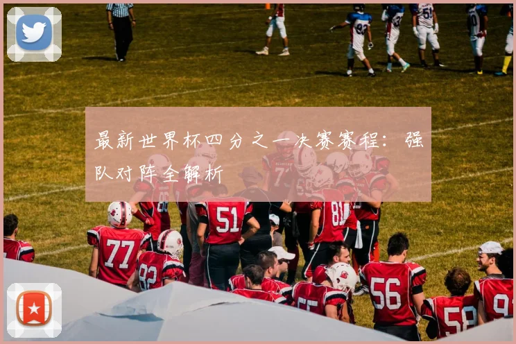 最新世界杯四分之一决赛赛程:强队对阵全解析