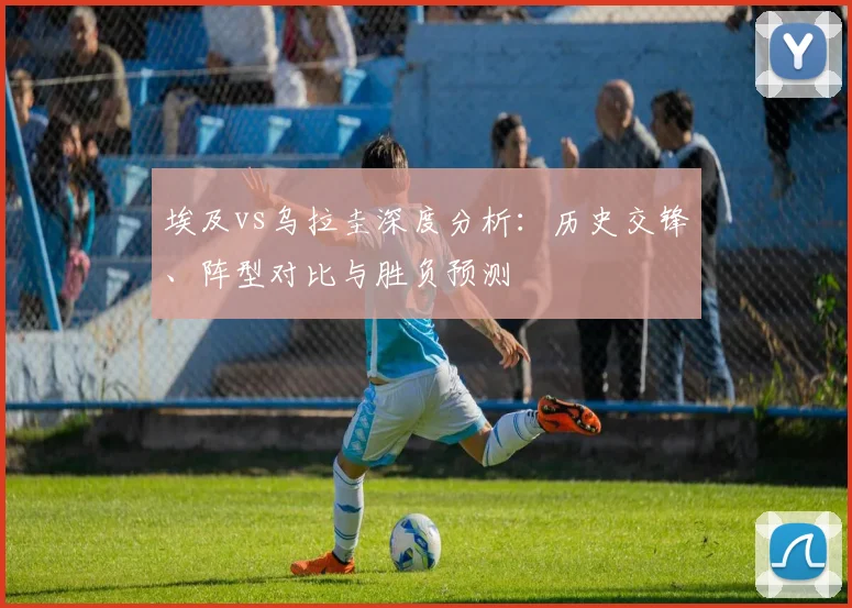 埃及vs乌拉圭深度分析:历史交锋、阵型对比与胜负预测