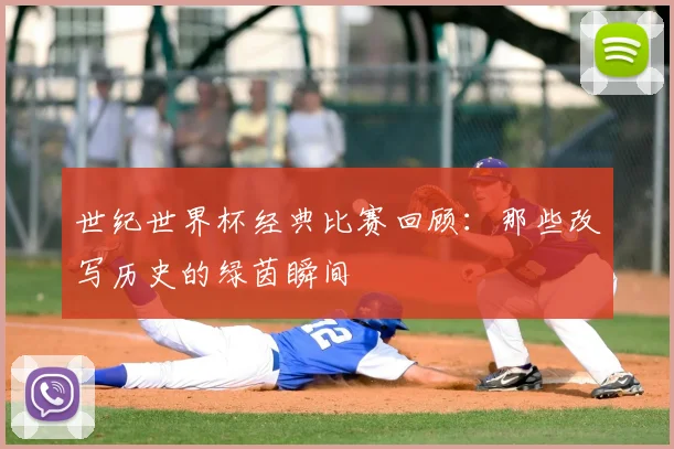 世纪世界杯经典比赛回顾:那些改写历史的绿茵瞬间
