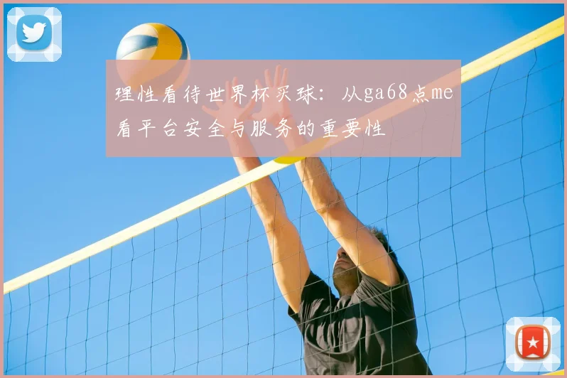 理性看待世界杯买球:从ga68点me看平台安全与服务的重要性