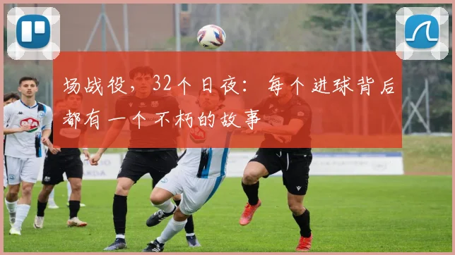 场战役,32个日夜:每个进球背后都有一个不朽的故事