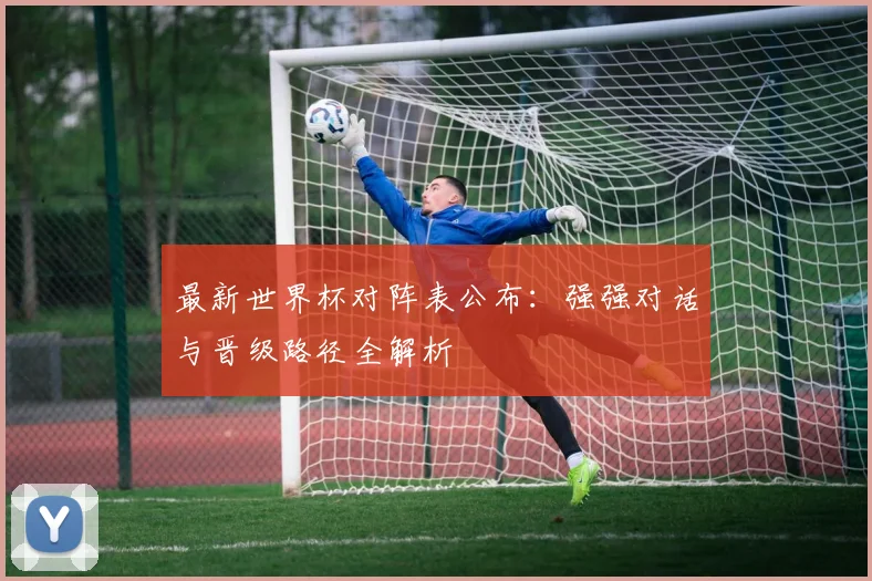 最新世界杯对阵表公布：强强对话与晋级路径全解析