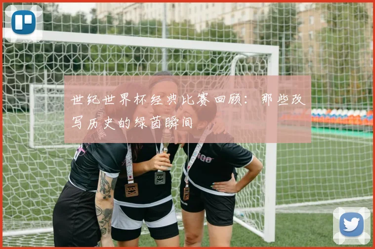 世纪世界杯经典比赛回顾：那些改写历史的绿茵瞬间