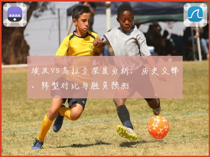埃及vs乌拉圭深度分析:历史交锋、阵型对比与胜负预测