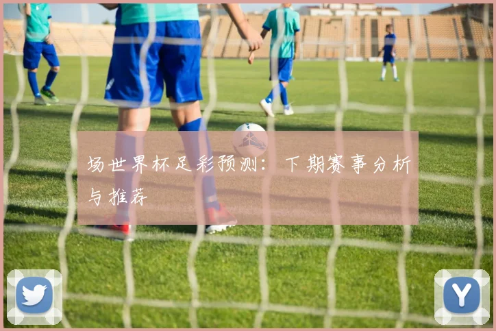 场世界杯足彩预测：下期赛事分析与推荐