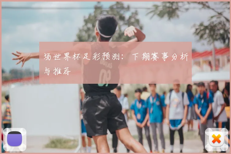 场世界杯足彩预测：下期赛事分析与推荐