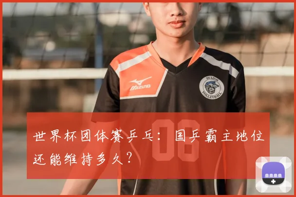 世界杯团体赛乒乓:国乒霸主地位还能维持多久?