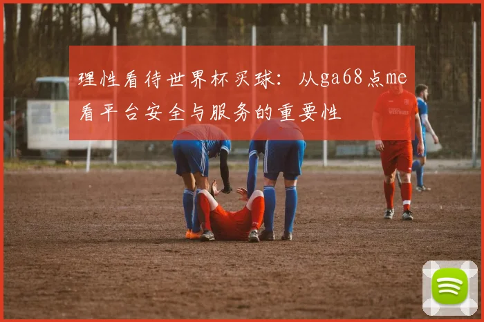 理性看待世界杯买球:从ga68点me看平台安全与服务的重要性