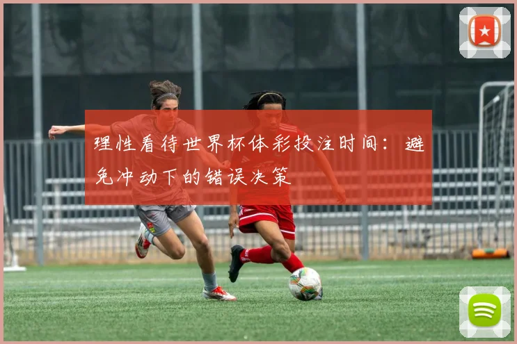 理性看待世界杯体彩投注时间:避免冲动下的错误决策