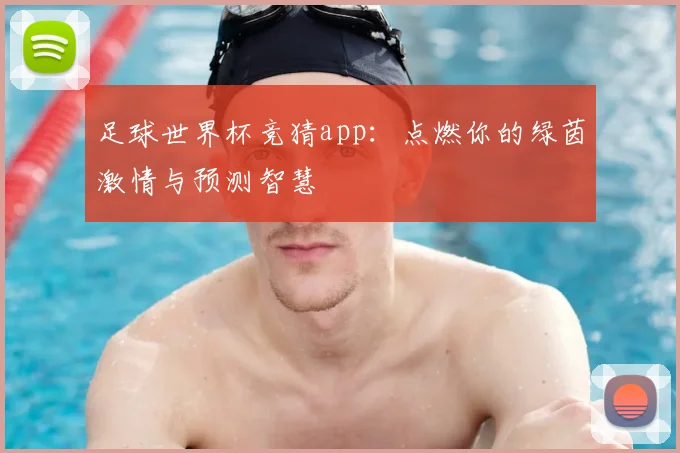 足球世界杯竞猜app:点燃你的绿茵激情与预测智慧