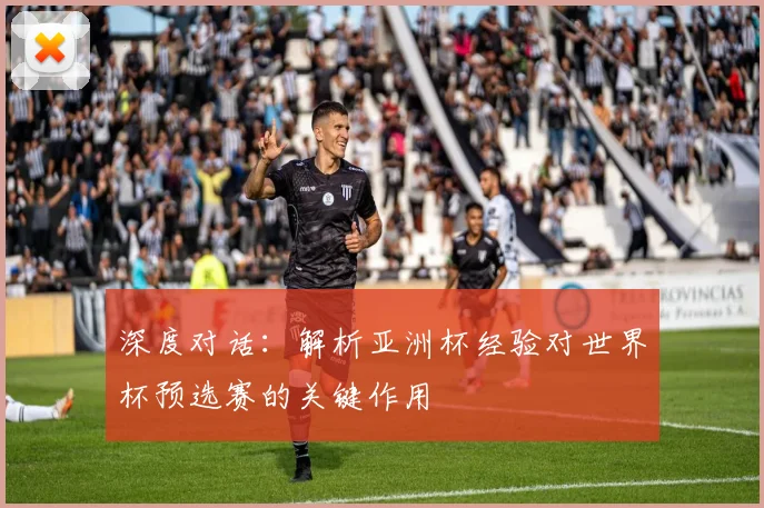 深度对话:解析亚洲杯经验对世界杯预选赛的关键作用