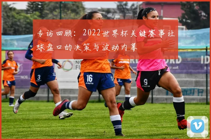 专访回顾:2022世界杯关键赛事让球盘口的决策与波动内幕