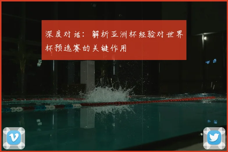 深度对话：解析亚洲杯经验对世界杯预选赛的关键作用