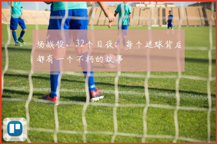 场战役,32个日夜:每个进球背后都有一个不朽的故事