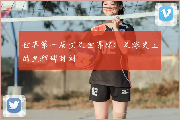 世界第一届女足世界杯:足球史上的里程碑时刻