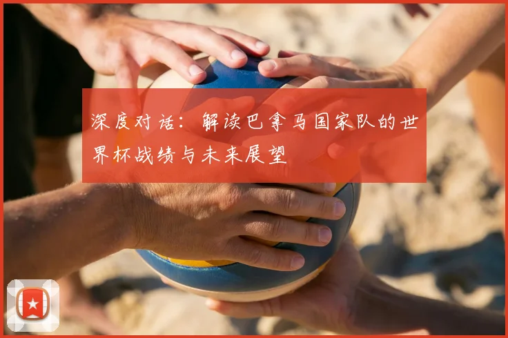 深度对话:解读巴拿马国家队的世界杯战绩与未来展望