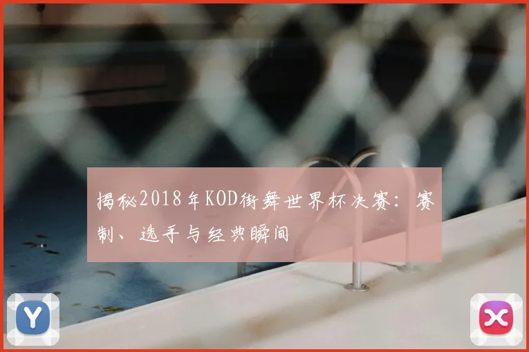 揭秘2018年KOD街舞世界杯决赛:赛制、选手与经典瞬间
