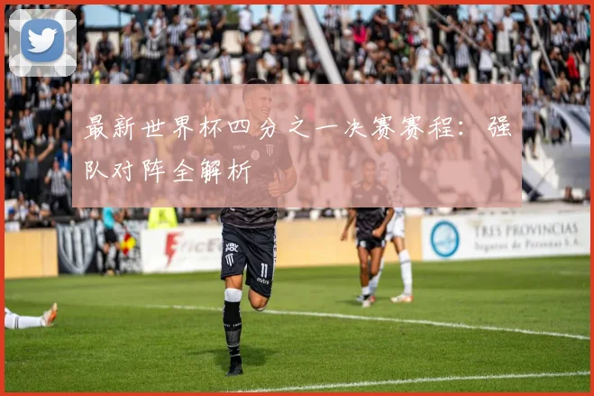 最新世界杯四分之一决赛赛程:强队对阵全解析