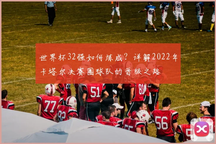世界杯32强如何炼成?详解2022年卡塔尔决赛圈球队的晋级之路