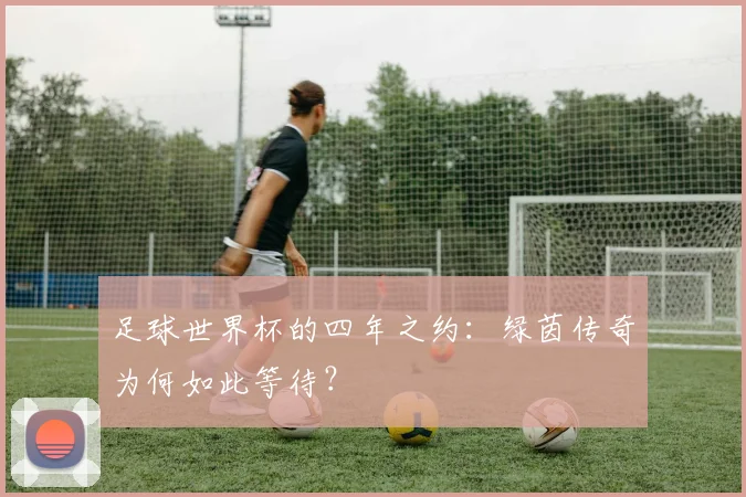 足球世界杯的四年之约：绿茵传奇为何如此等待？