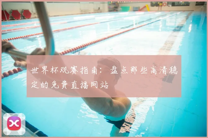 世界杯观赛指南:盘点那些高清稳定的免费直播网站