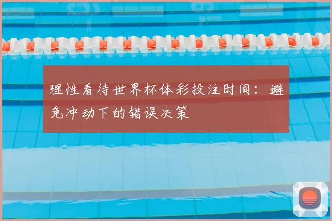 理性看待世界杯体彩投注时间:避免冲动下的错误决策
